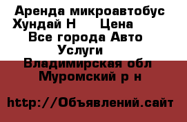 Аренда микроавтобус Хундай Н1  › Цена ­ 50 - Все города Авто » Услуги   . Владимирская обл.,Муромский р-н